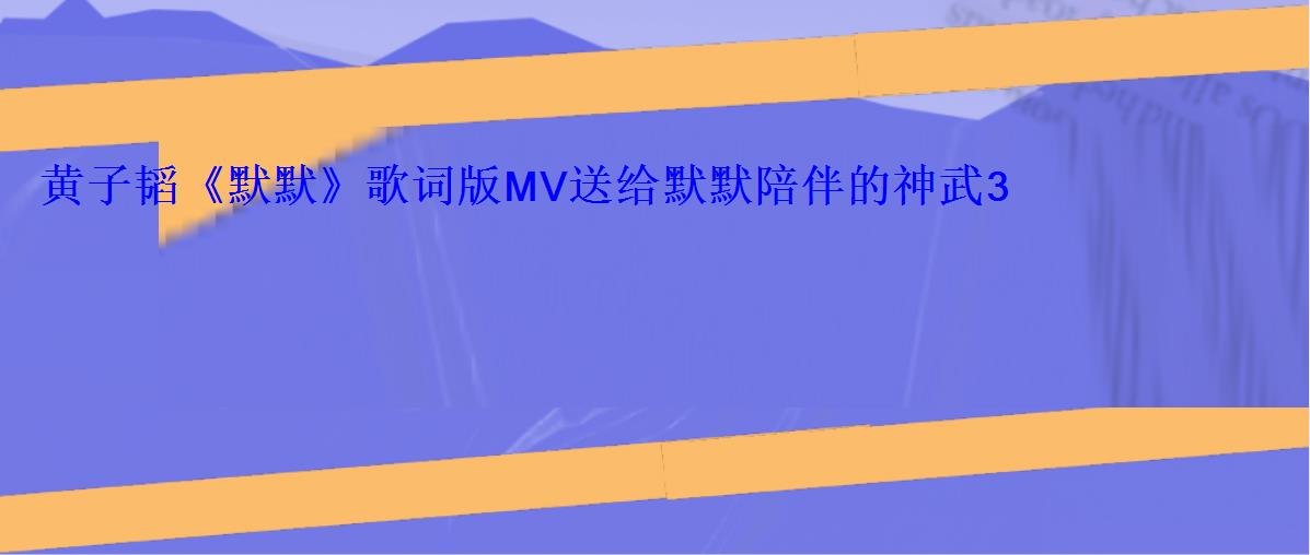 黄子韬《默默》歌词版MV送给默默陪伴的神武3玩家