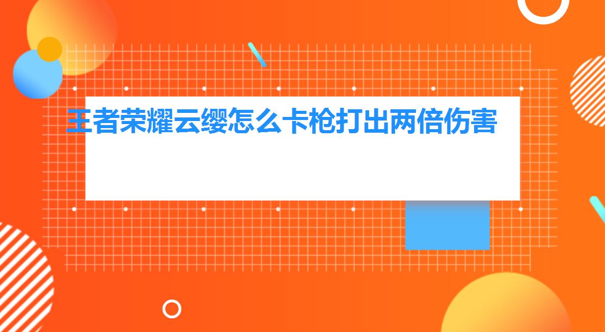 王者荣耀云缨怎么卡枪打出两倍伤害（王者荣耀云缨怎么卡枪）