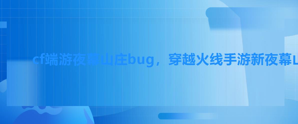 cf端游夜幕山庄bug，穿越火线手游新夜幕山庄bug