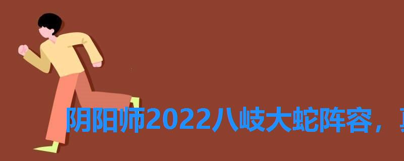 阴阳师2022八岐大蛇阵容，真八岐大蛇单人攻略2022