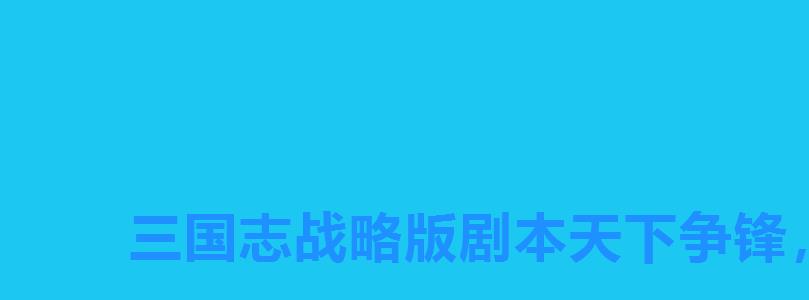 三国志战略版剧本天下争锋，三国志战略版S4剧本选择