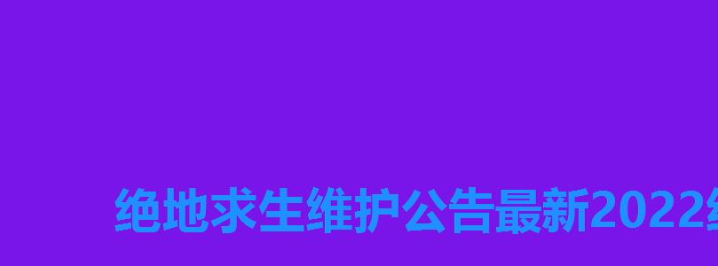 绝地求生维护公告最新2022结束了，绝地求生2022年10月最新维护公告