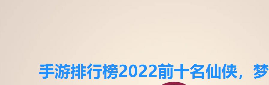 手游排行榜2022前十名仙侠，梦幻仙侠手游排行榜第一名
