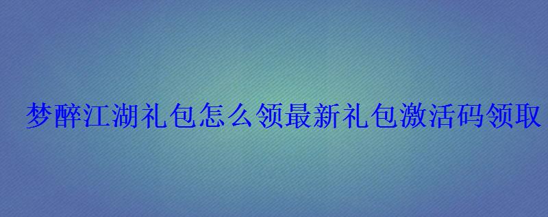 梦醉江湖礼包怎么领最新礼包激活码领取