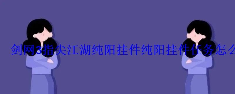 剑网3指尖江湖纯阳挂件纯阳挂件任务怎么完成