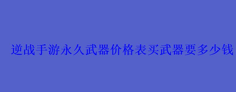 逆战手游永久武器价格表买武器要多少钱