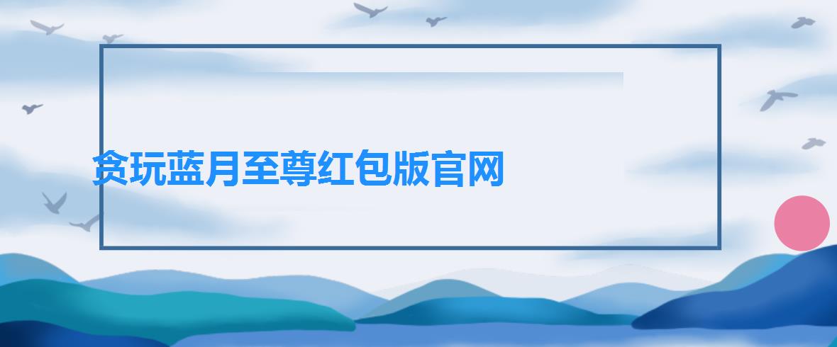 贪玩蓝月至尊红包版官网（贪玩蓝月至尊红包版是真的吗）