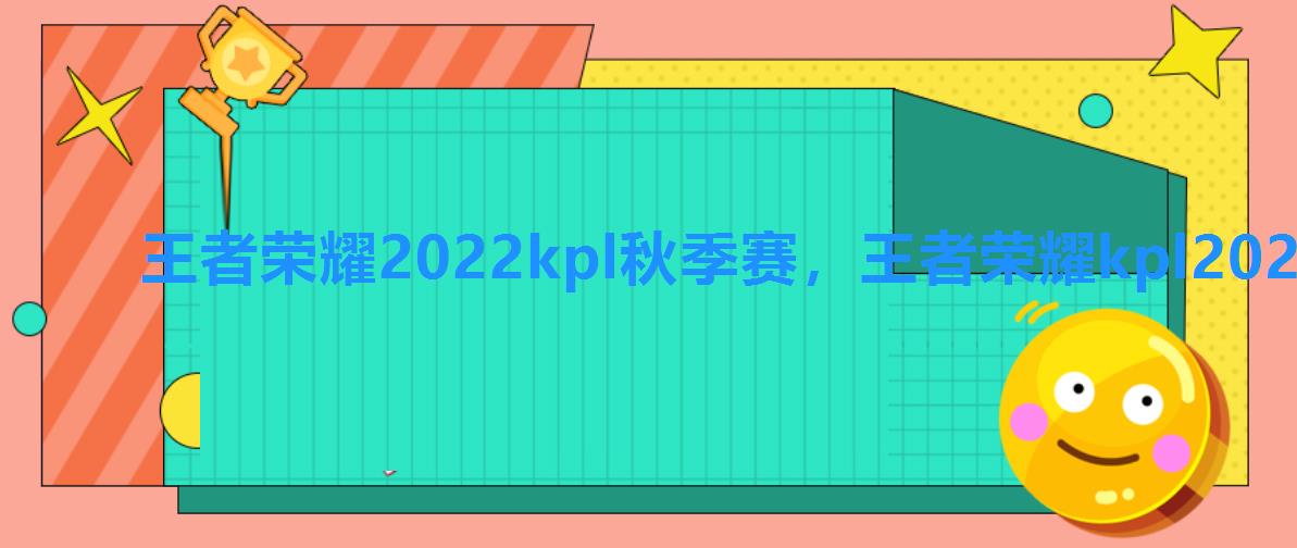 王者荣耀2022kpl秋季赛，王者荣耀kpl2022秋季赛总决赛