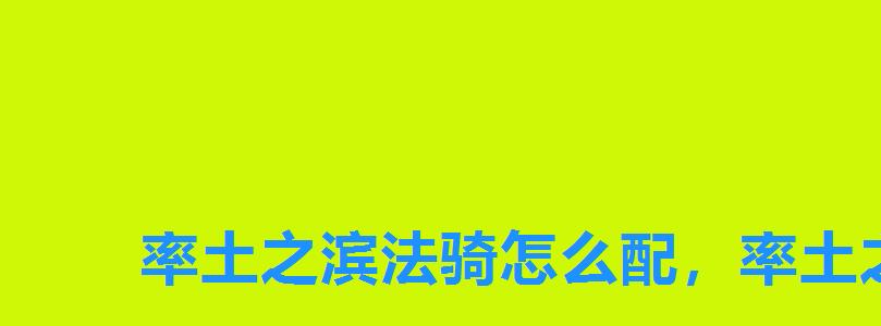 率土之滨法骑怎么配，率土之滨s2顶配魏法骑战法