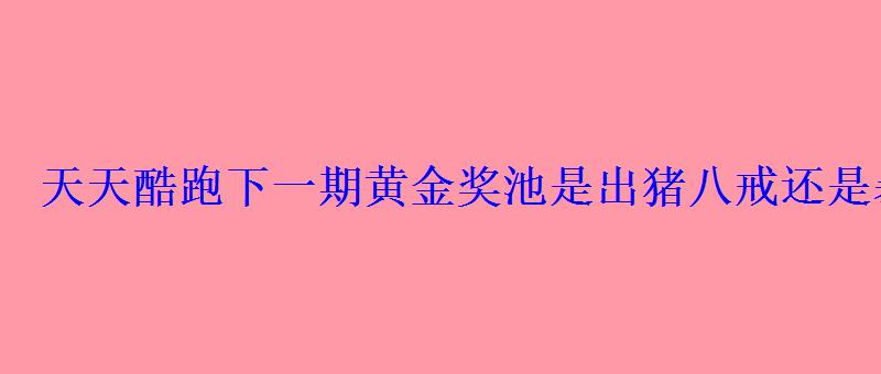 天天酷跑下一期黄金奖池是出猪八戒还是暴走罗杰第8期黄金