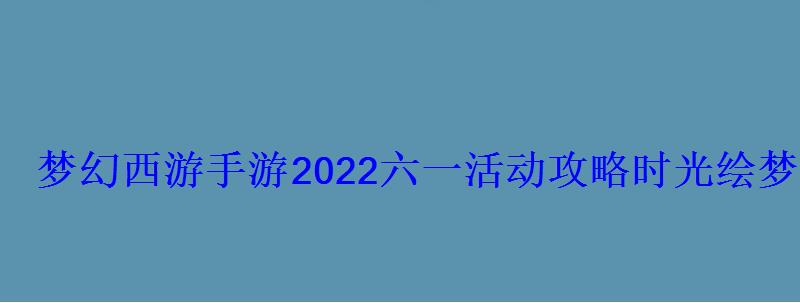 梦幻西游手游2022六一活动攻略时光绘梦怎么过