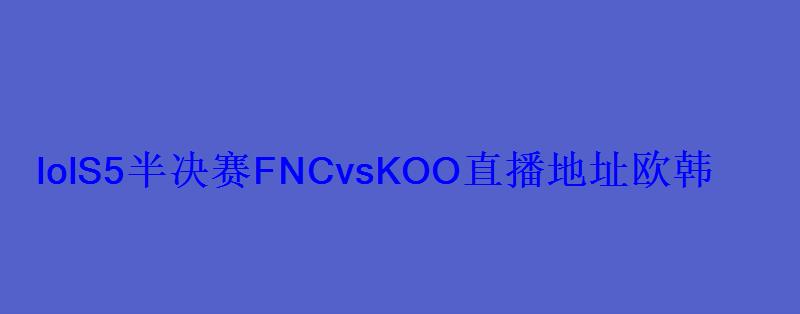 lolS5半决赛FNCvsKOO直播地址欧韩王者之战