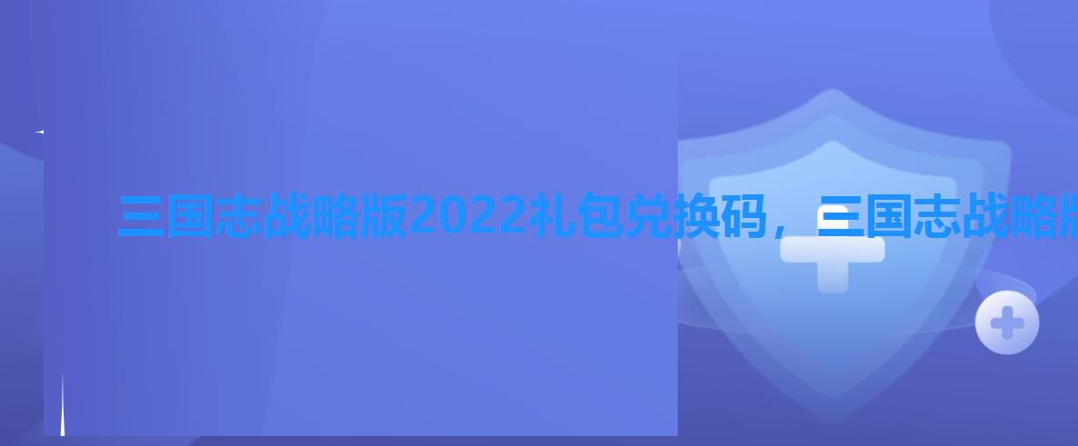 三国志战略版2022礼包兑换码，三国志战略版礼包兑换码2022最新