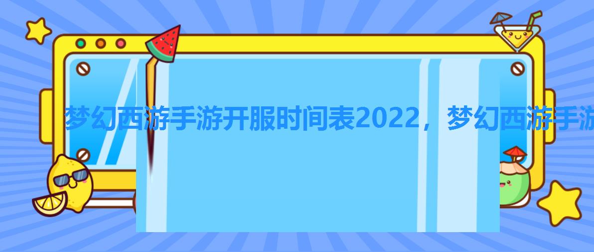 梦幻西游手游开服时间表2022，梦幻西游手游最新开服时间