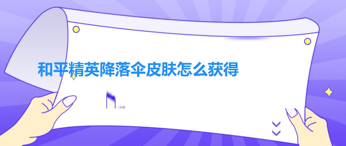 和平精英降落伞皮肤怎么获得（和平精英全降落伞皮肤获取攻略大全）