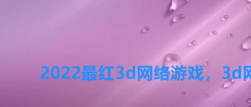 2022最红3d网络游戏，3d网游排行榜2022