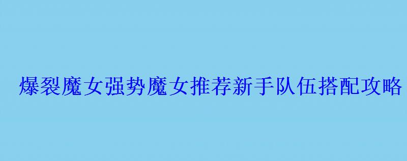 爆裂魔女怎么搭配，爆裂魔女最强组合