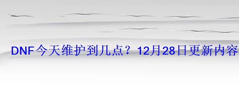 dnf12月24号更新到几点，dnf今天维护到几点?12月28日更新内容汇总下载