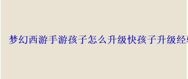 手游梦幻西游小孩怎么升级，梦幻西游手游宝宝怎么升级快