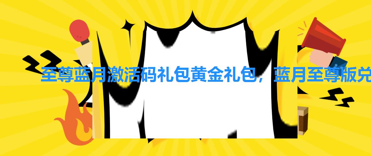 至尊蓝月激活码礼包黄金礼包，蓝月至尊版兑换码大全2022