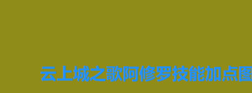 云上城之歌阿修罗技能加点图，云上城之歌阿修罗技能怎么点