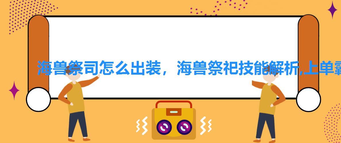 海兽祭司怎么出装，海兽祭祀技能解析,上单霸主海兽祭司的打法以及出装思路