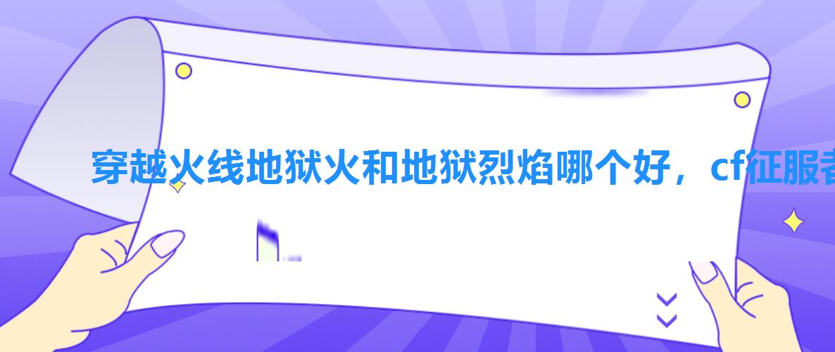 穿越火线地狱火和地狱烈焰哪个好，cf征服者和地狱火哪个好