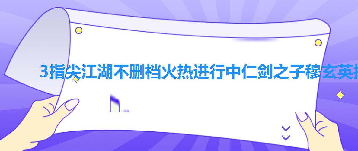 3指尖江湖不删档火热进行中仁剑之子穆玄英投身浩气