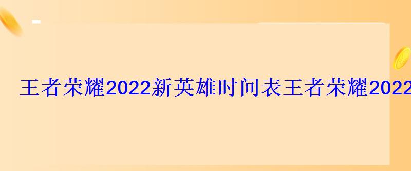 王者荣耀即将新出英雄2022，王者荣耀什么时候出新英雄2022