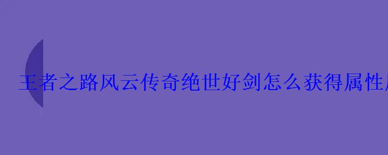 王者之路风云传奇绝世好剑怎么获得属性展示分享