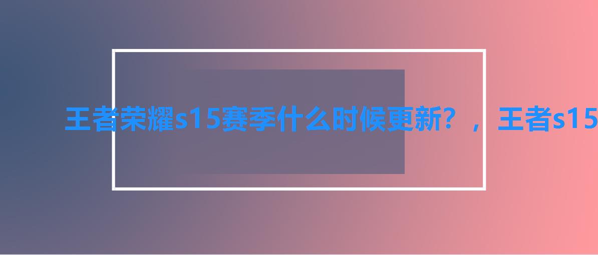 王者荣耀s15赛季什么时候更新？，王者s15赛季什么时候开始的