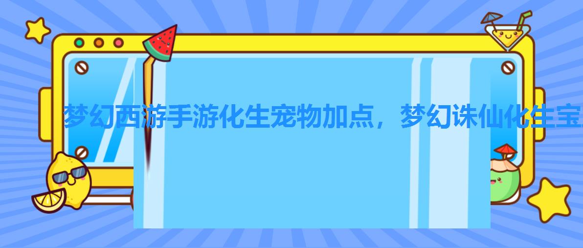 梦幻西游手游化生宠物加点，梦幻诛仙化生宝宝教程