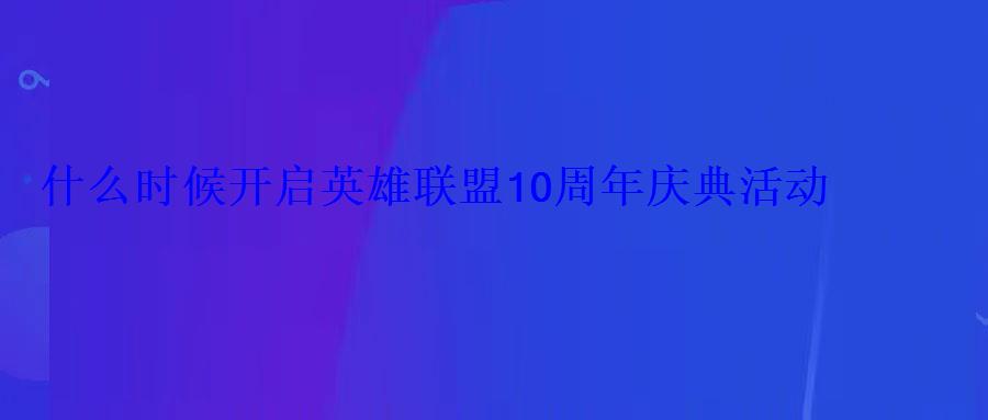 什么时候开启英雄联盟10周年庆典活动