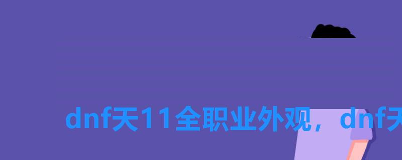 dnf天11全职业外观，dnf天空11特效