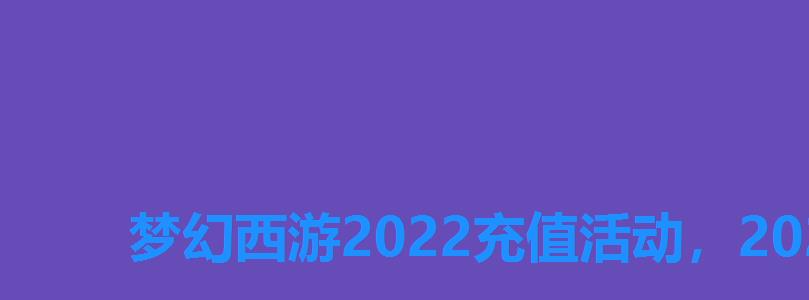 梦幻西游2022充值活动，2022梦幻西游手游礼包