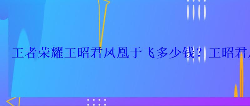 王者荣耀王昭君凤凰于飞多少钱？王昭君凤凰于飞2022