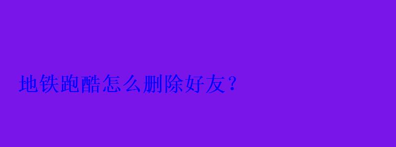 地铁跑酷怎么删除好友？