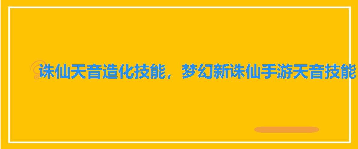 诛仙天音造化技能，梦幻新诛仙手游天音技能