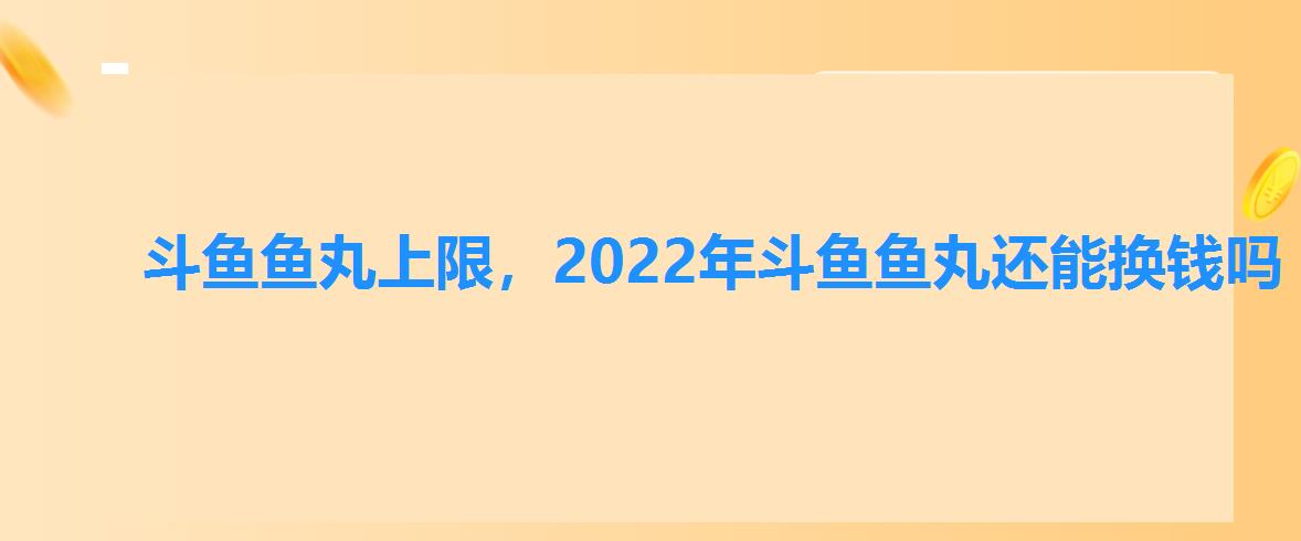 斗鱼鱼丸上限，2022年斗鱼鱼丸还能换钱吗