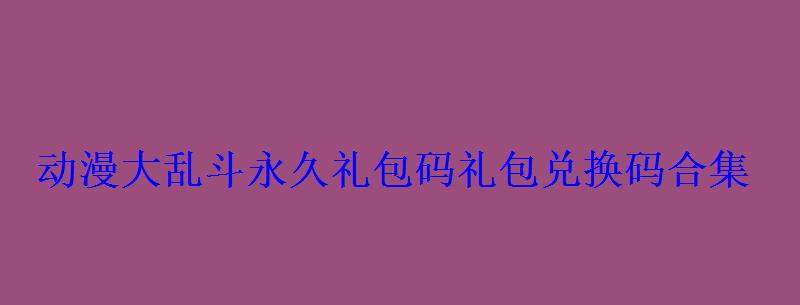 大乱斗终极版礼包码，二次元大乱斗礼包码