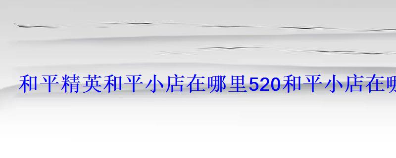 和平精英和平小店在哪里520和平小店在哪个平台直播