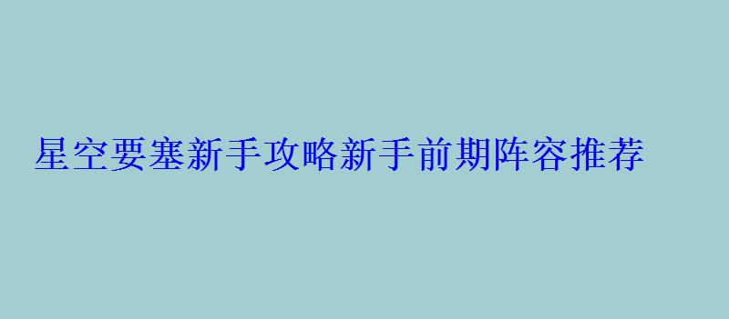 星空要塞新手攻略新手前期阵容推荐