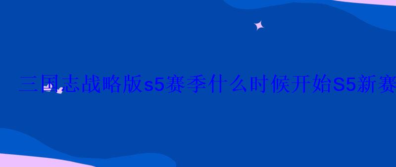 三国志战略版s5赛季什么时候开始S5新赛季开始时间