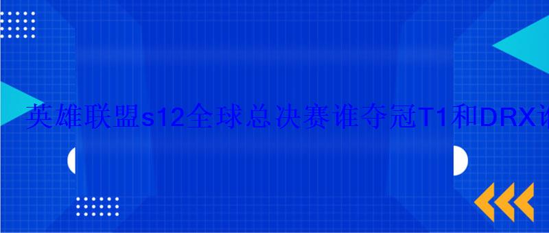 英雄联盟s12全球总决赛谁夺冠T1和DRX谁是冠军