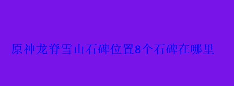 原神龙脊雪山石碑位置8个石碑在哪里