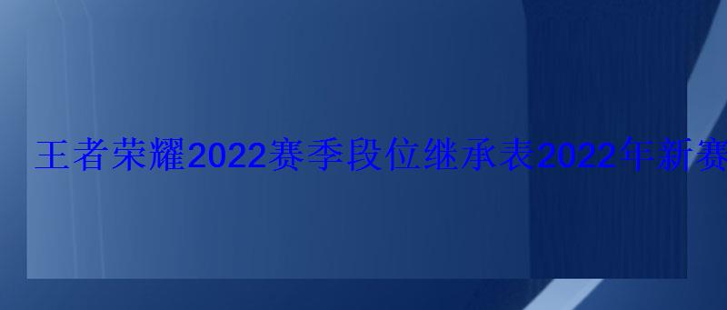 王者荣耀2022赛季段位继承表2022年新赛季掉段掉星规则