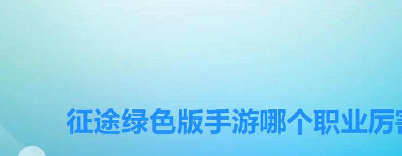 征途绿色版手游哪个职业厉害，征途2手游什么职业好版本最强职业推荐