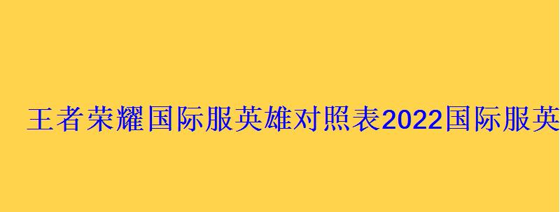 王者国际服英雄对应表最新，王者荣耀国际服英雄对应