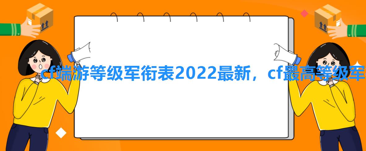 cf端游等级军衔表2022最新，cf最高等级军衔叫什么2022