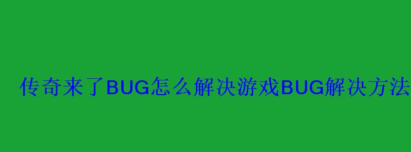 传奇来了BUG怎么解决游戏BUG解决方法